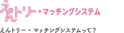 えんトリー・マッチングシステムって？